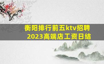 衡阳排行前五ktv招聘2023高端店工资日结
